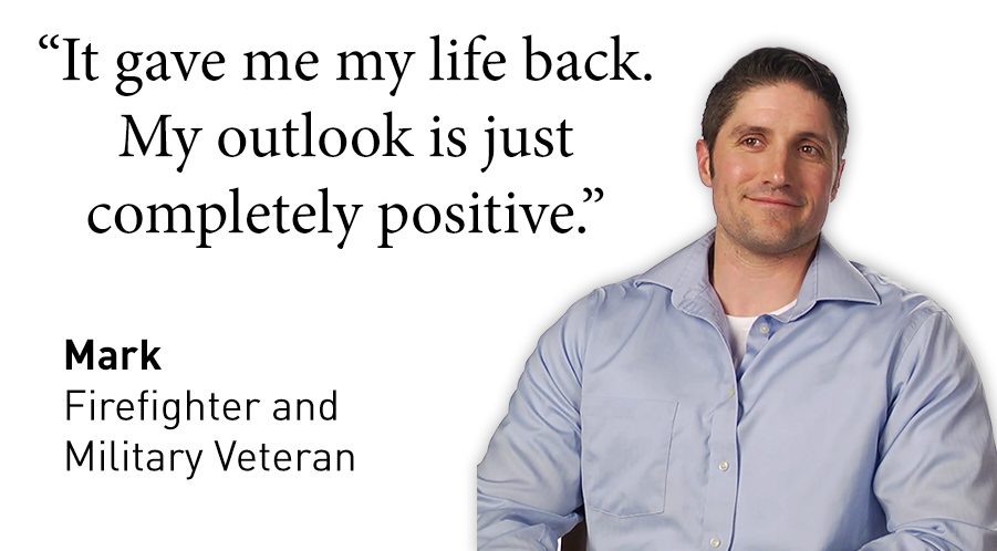 Patient review that reads: "It gave me my life back. My outlook is just completely positive." -Mark, Firefighter and Military Veteran